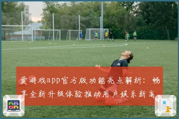 爱游戏app官方版功能亮点解析:畅享全新升级体验推动用户娱乐新高度
