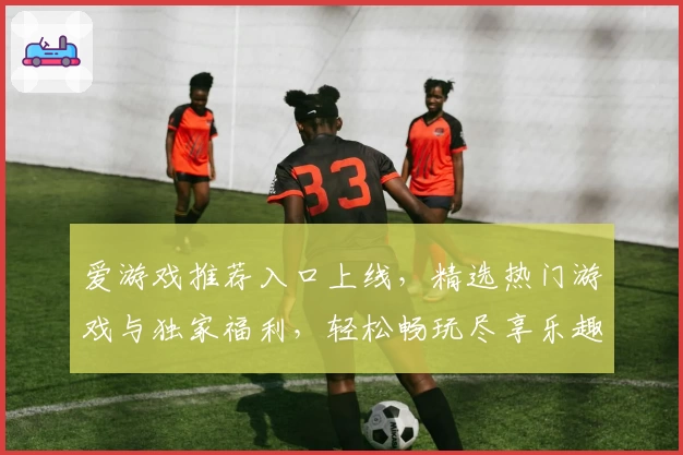 爱游戏推荐入口上线，精选热门游戏与独家福利，轻松畅玩尽享乐趣
