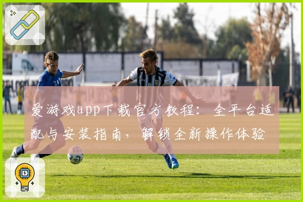 爱游戏app下载官方教程：全平台适配与安装指南，解锁全新操作体验
