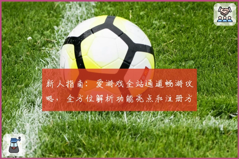 新人指南：爱游戏全站通道畅游攻略，全方位解析功能亮点和注册方法
