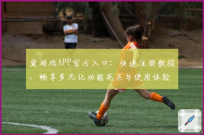 爱游戏APP官方入口：快速注册教程，畅享多元化功能亮点与使用体验