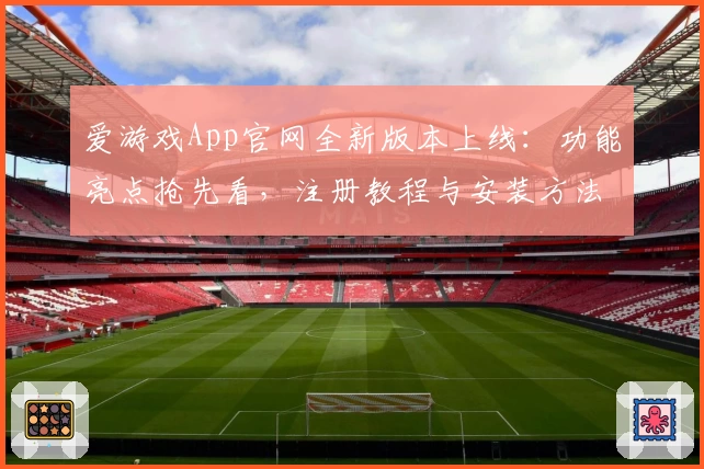 爱游戏App官网全新版本上线:功能亮点抢先看,注册教程与安装方法详解
