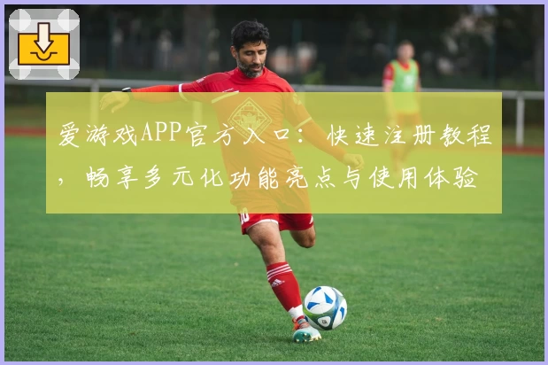 爱游戏APP官方入口：快速注册教程，畅享多元化功能亮点与使用体验