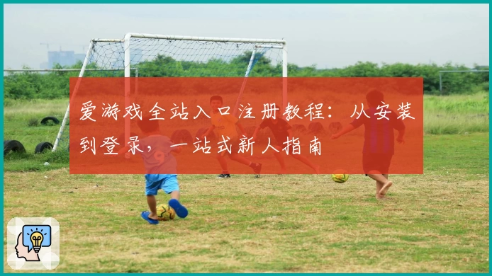爱游戏全站入口注册教程：从安装到登录，一站式新人指南