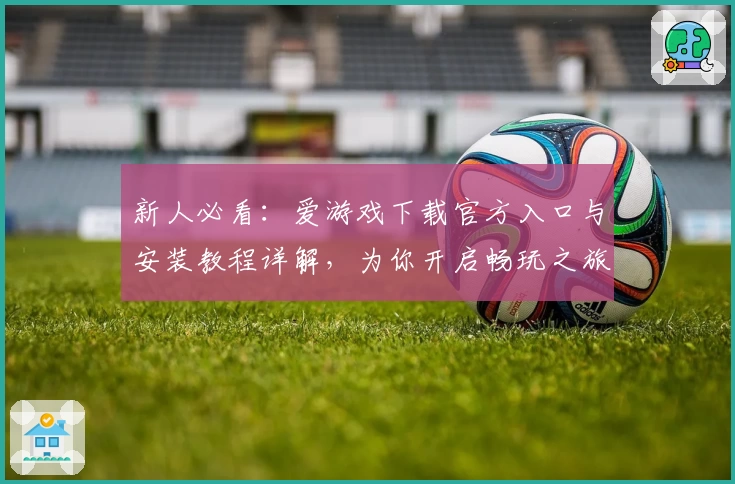 新人必看：爱游戏下载官方入口与安装教程详解，为你开启畅玩之旅
