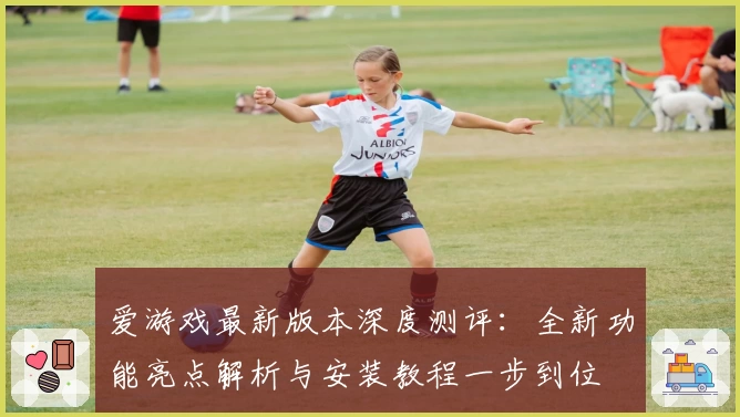 爱游戏最新版本深度测评：全新功能亮点解析与安装教程一步到位