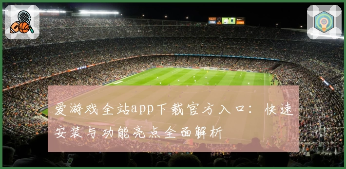 爱游戏全站app下载官方入口：快速安装与功能亮点全面解析