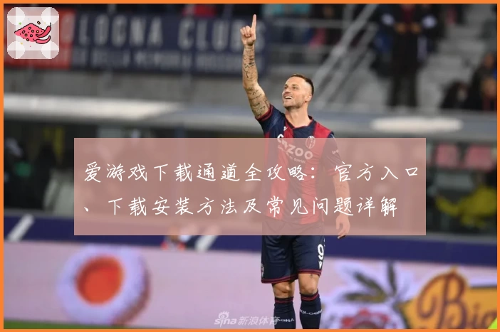 爱游戏下载通道全攻略:官方入口、下载安装方法及常见问题详解