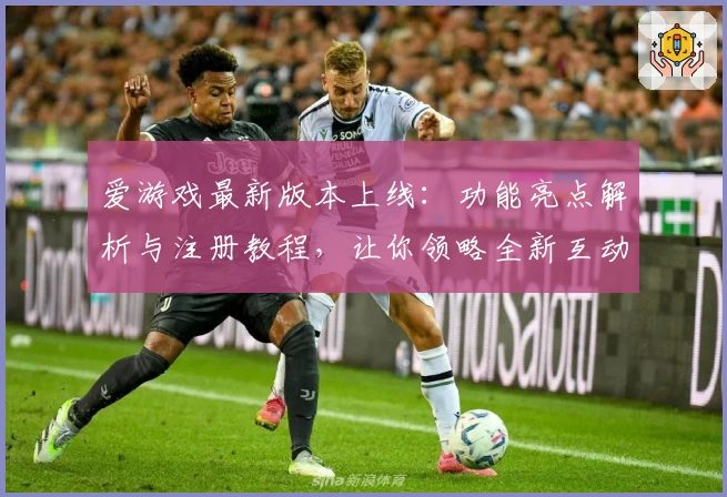 爱游戏最新版本上线:功能亮点解析与注册教程,让你领略全新互动体验