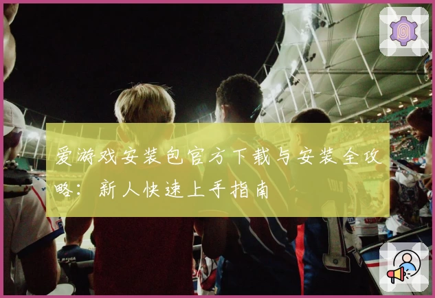 爱游戏安装包官方下载与安装全攻略：新人快速上手指南