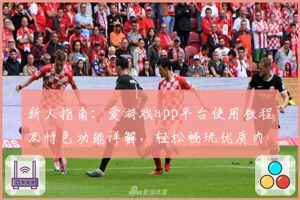 新人指南：爱游戏app平台使用教程及特色功能详解，轻松畅玩优质内容