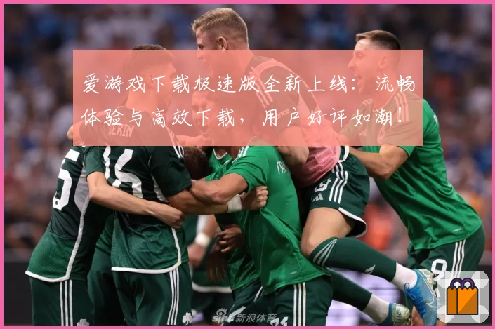 爱游戏下载极速版全新上线：流畅体验与高效下载，用户好评如潮！