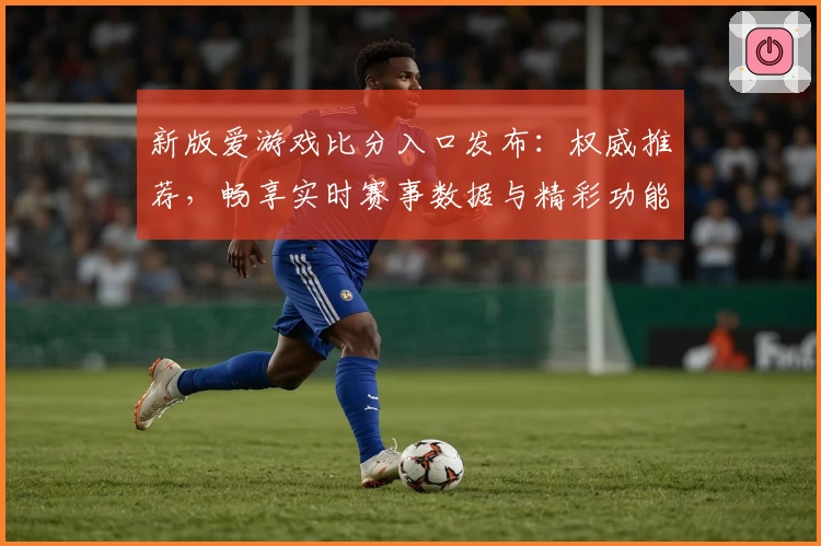 新版爱游戏比分入口发布：权威推荐，畅享实时赛事数据与精彩功能解析