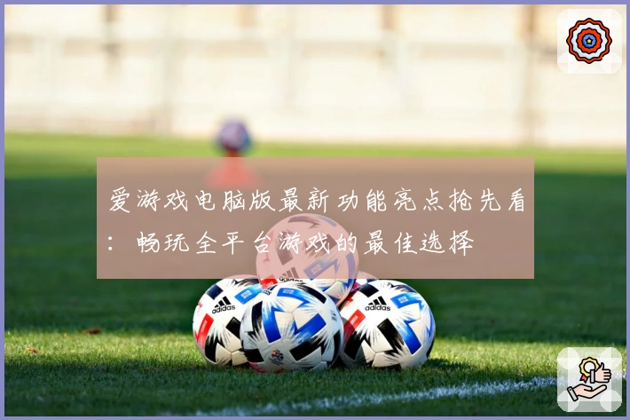 爱游戏电脑版最新功能亮点抢先看:畅玩全平台游戏的最佳选择