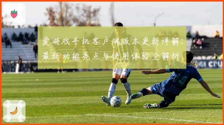爱游戏手机客户端版本更新详解：最新功能亮点与使用体验全解析