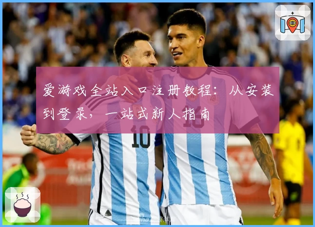 爱游戏全站入口注册教程：从安装到登录，一站式新人指南