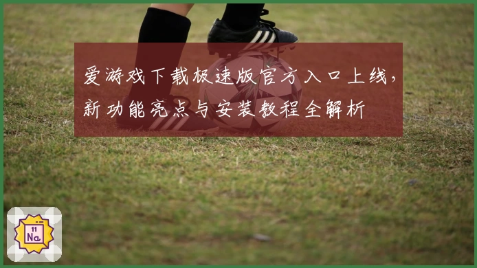 爱游戏下载极速版官方入口上线,新功能亮点与安装教程全解析
