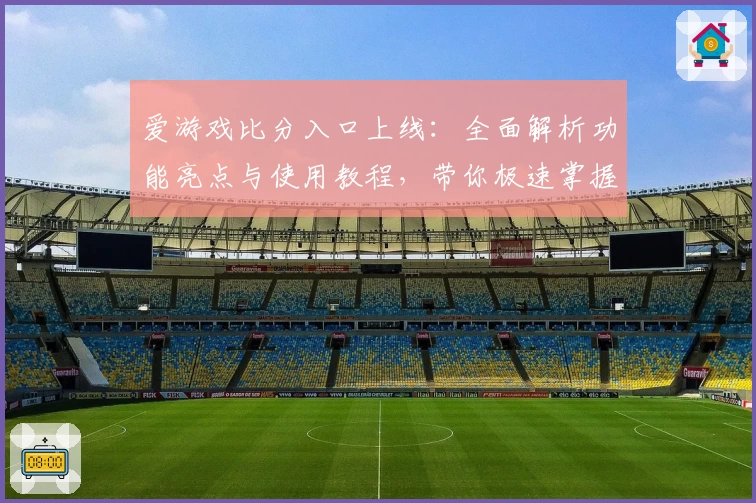 爱游戏比分入口上线：全面解析功能亮点与使用教程，带你极速掌握专业比分查询诀窍