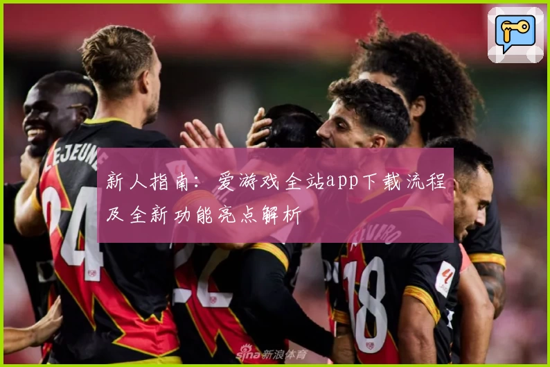 新人指南：爱游戏全站app下载流程及全新功能亮点解析