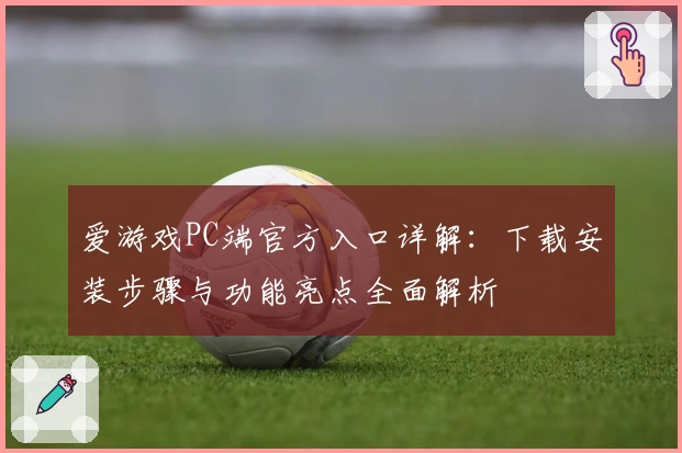 爱游戏PC端官方入口详解：下载安装步骤与功能亮点全面解析
