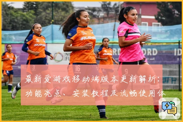 最新爱游戏移动端版本更新解析：功能亮点、安装教程及流畅使用体验全指南