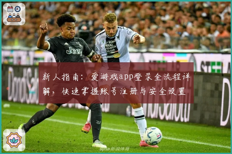 新人指南：爱游戏app登录全流程详解，快速掌握账号注册与安全设置技巧