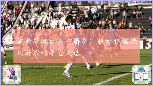 爱游戏极速入口解析：快速体验热门游戏的平台之选