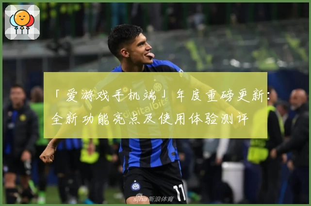 「爱游戏手机端」年度重磅更新：全新功能亮点及使用体验测评