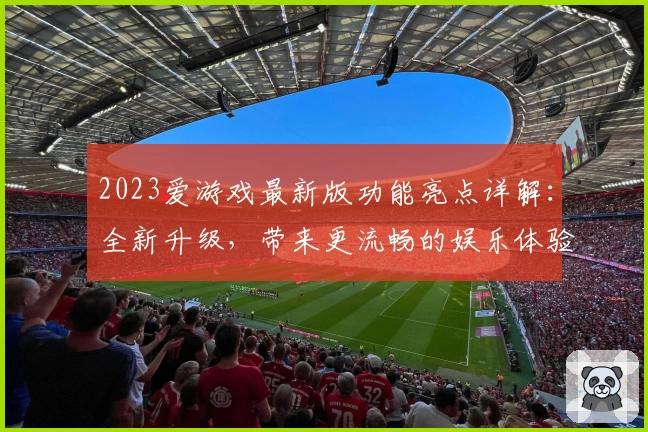 2023爱游戏最新版功能亮点详解：全新升级，带来更流畅的娱乐体验