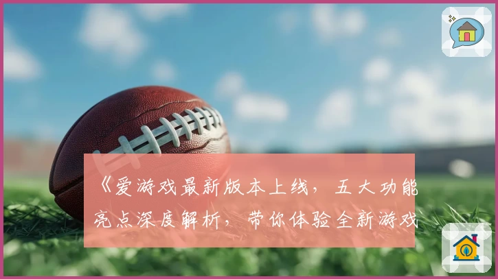 《爱游戏最新版本上线，五大功能亮点深度解析，带你体验全新游戏世界》