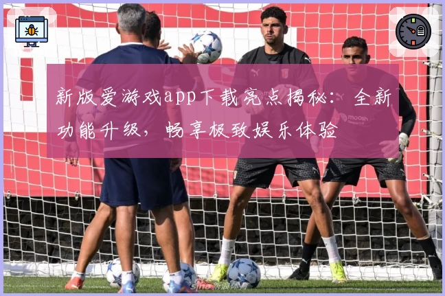 新版爱游戏app下载亮点揭秘：全新功能升级，畅享极致娱乐体验