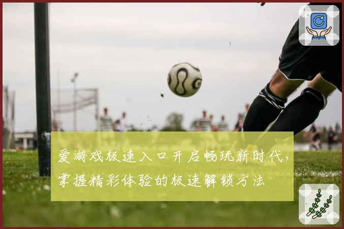 爱游戏极速入口开启畅玩新时代,掌握精彩体验的极速解锁方法