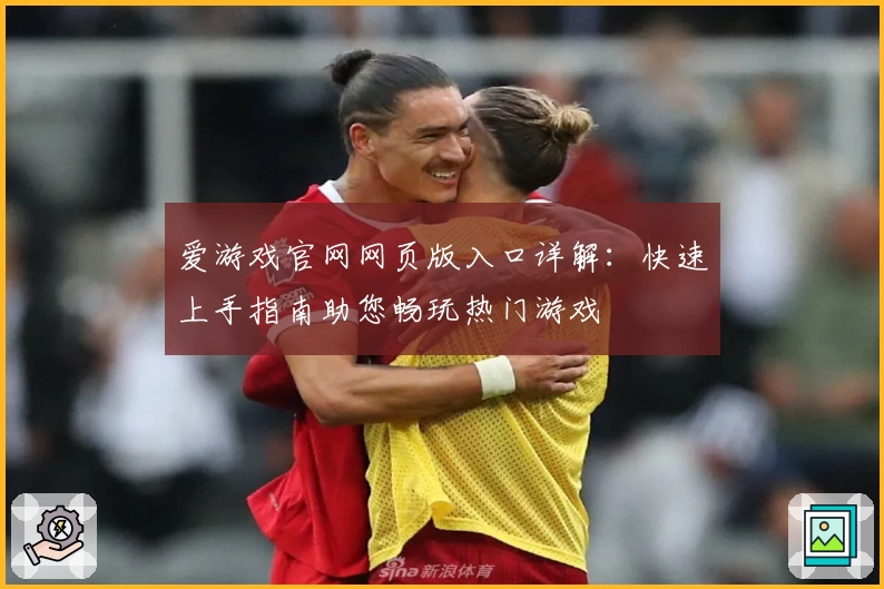 爱游戏官网网页版入口详解：快速上手指南助您畅玩热门游戏