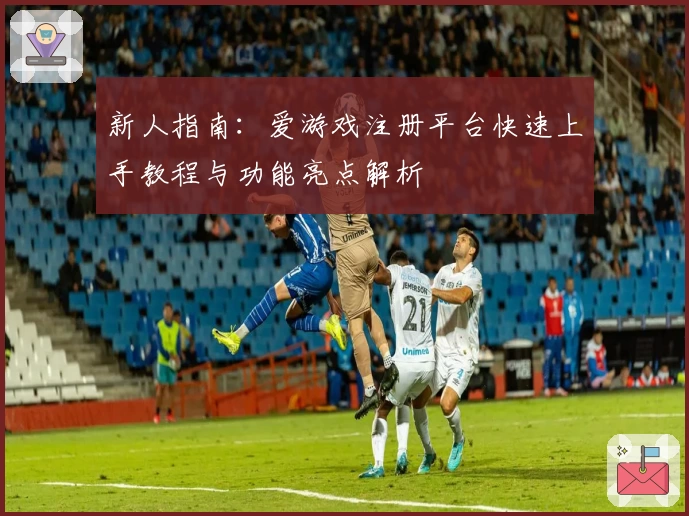 新人指南：爱游戏注册平台快速上手教程与功能亮点解析