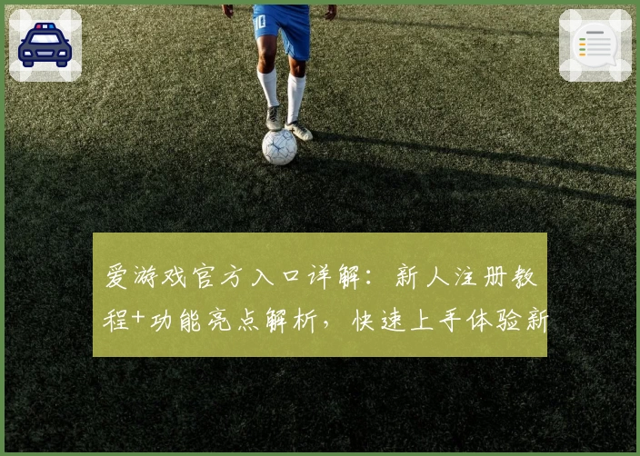爱游戏官方入口详解：新人注册教程+功能亮点解析，快速上手体验新手必备指南