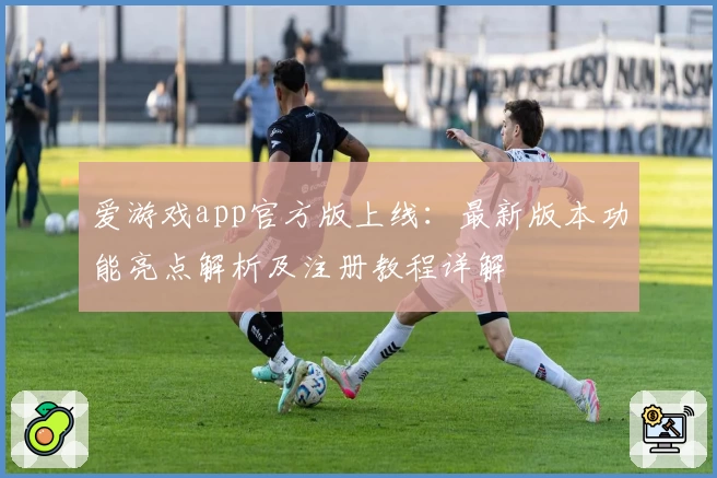 爱游戏app官方版上线:最新版本功能亮点解析及注册教程详解