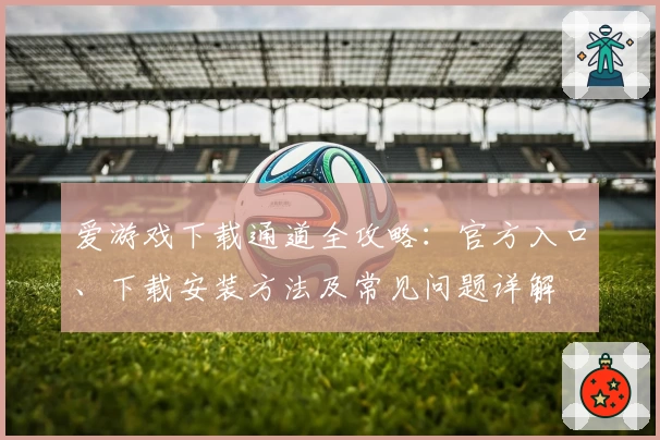 爱游戏下载通道全攻略：官方入口、下载安装方法及常见问题详解
