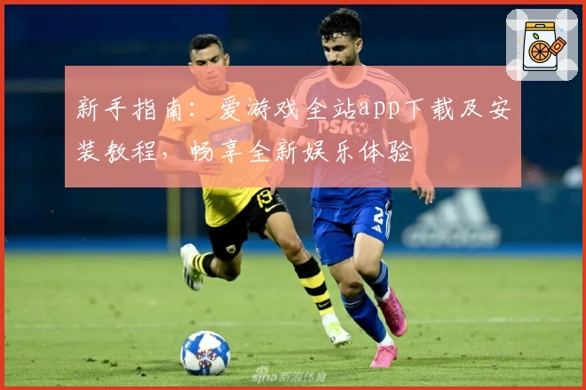 新手指南：爱游戏全站app下载及安装教程，畅享全新娱乐体验