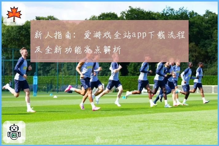 新人指南：爱游戏全站app下载流程及全新功能亮点解析