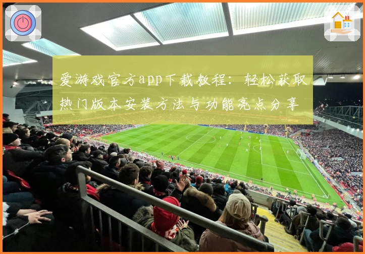 爱游戏官方app下载教程：轻松获取热门版本安装方法与功能亮点分享