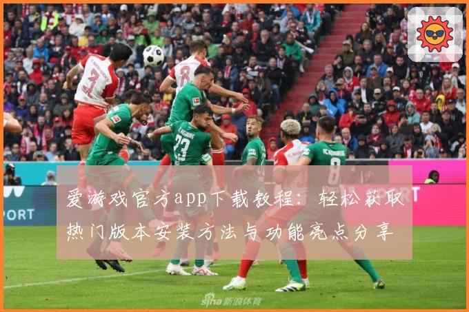 爱游戏官方app下载教程：轻松获取热门版本安装方法与功能亮点分享