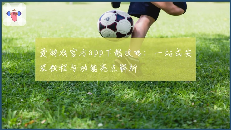 爱游戏官方app下载攻略：一站式安装教程与功能亮点解析
