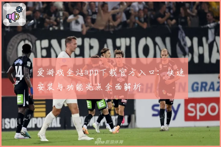 爱游戏全站app下载官方入口：快速安装与功能亮点全面解析