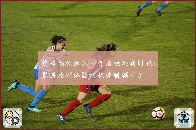 爱游戏极速入口开启畅玩新时代，掌握精彩体验的极速解锁方法