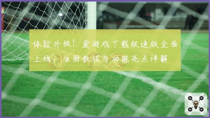体验升级！爱游戏下载极速版全面上线，注册教程与功能亮点详解
