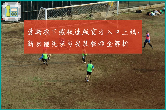 爱游戏下载极速版官方入口上线，新功能亮点与安装教程全解析