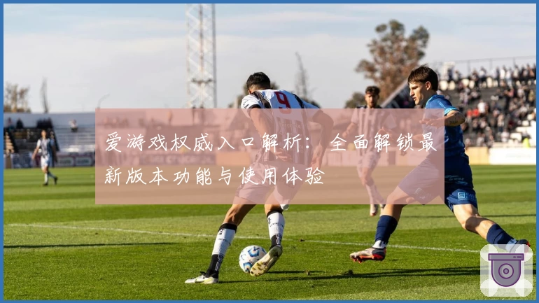 爱游戏权威入口解析：全面解锁最新版本功能与使用体验
