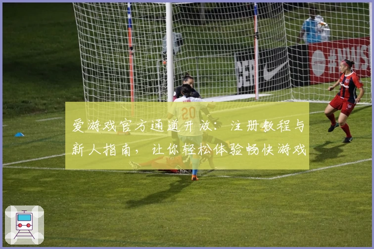 爱游戏官方通道开放：注册教程与新人指南，让你轻松体验畅快游戏时光