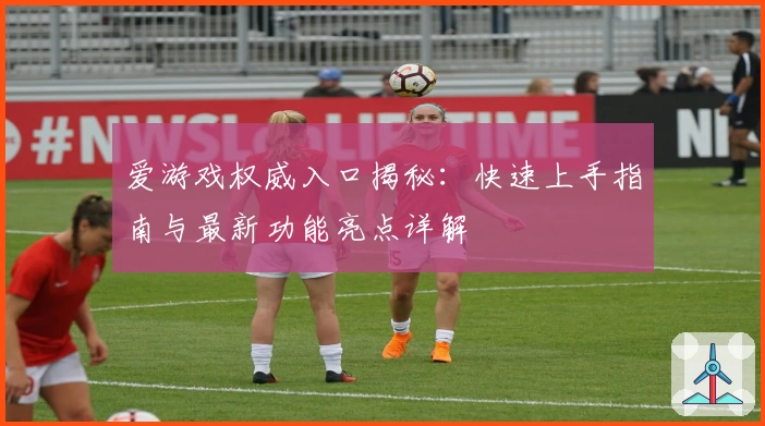 爱游戏权威入口揭秘：快速上手指南与最新功能亮点详解