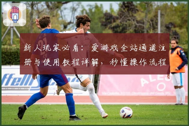 新人玩家必看：爱游戏全站通道注册与使用教程详解，秒懂操作流程